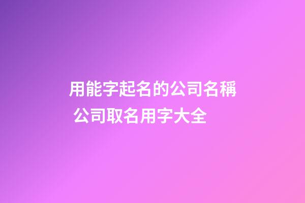 用能字起名的公司名稱 公司取名用字大全-第1張-公司起名-玄機派